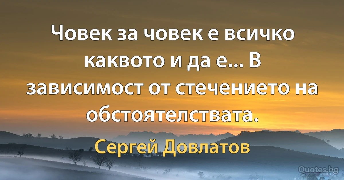 Човек за човек е всичко каквото и да е... В зависимост от стечението на обстоятелствата. (Сергей Довлатов)