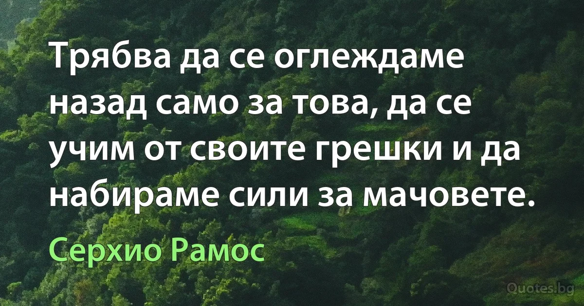 Трябва да се оглеждаме назад само за това, да се учим от своите грешки и да набираме сили за мачовете. (Серхио Рамос)