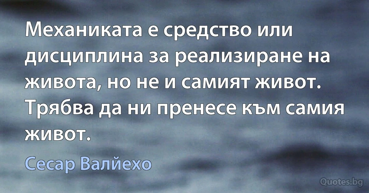 Механиката е средство или дисциплина за реализиране на живота, но не и самият живот. Трябва да ни пренесе към самия живот. (Сесар Валйехо)