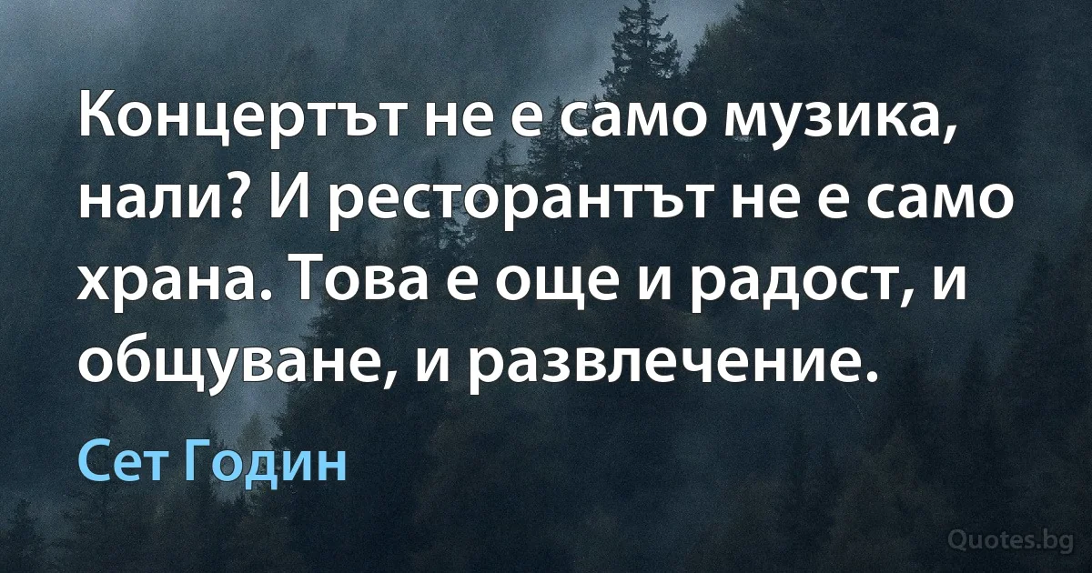 Концертът не е само музика, нали? И ресторантът не е само храна. Това е още и радост, и общуване, и развлечение. (Сет Годин)