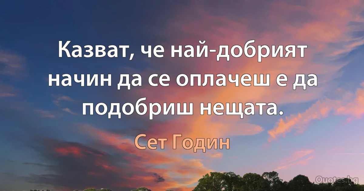 Казват, че най-добрият начин да се оплачеш е да подобриш нещата. (Сет Годин)