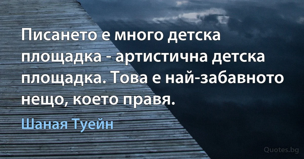 Писането е много детска площадка - артистична детска площадка. Това е най-забавното нещо, което правя. (Шаная Туейн)