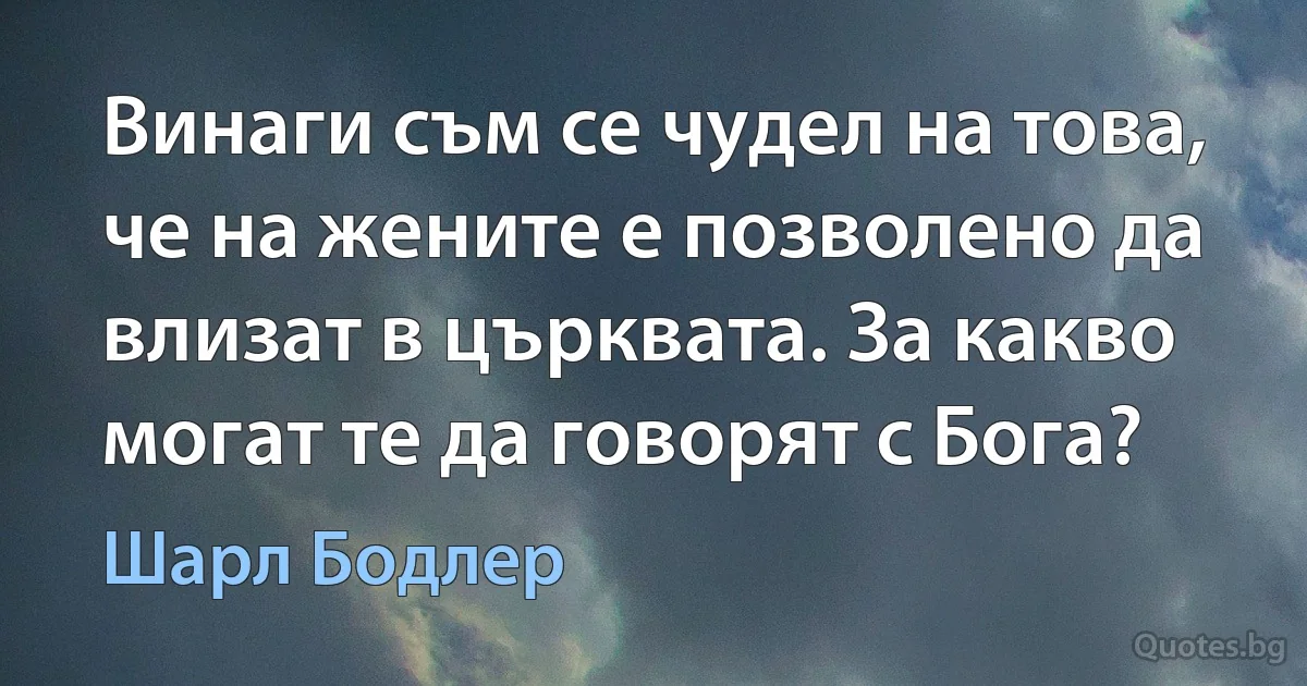 Винаги съм се чудел на това, че на жените е позволено да влизат в църквата. За какво могат те да говорят с Бога? (Шарл Бодлер)