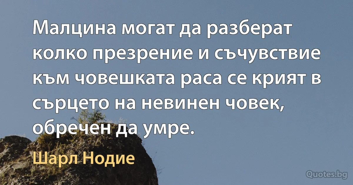 Малцина могат да разберат колко презрение и съчувствие към човешката раса се крият в сърцето на невинен човек, обречен да умре. (Шарл Нодие)