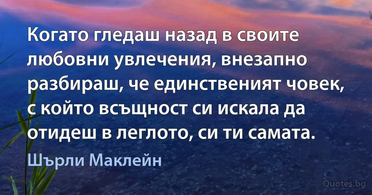 Когато гледаш назад в своите любовни увлечения, внезапно разбираш, че единственият човек, с който всъщност си искала да отидеш в леглото, си ти самата. (Шърли Маклейн)