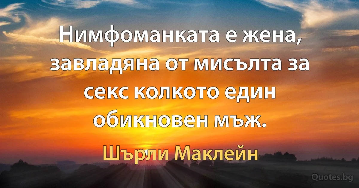 Нимфоманката е жена, завладяна от мисълта за секс колкото един обикновен мъж. (Шърли Маклейн)