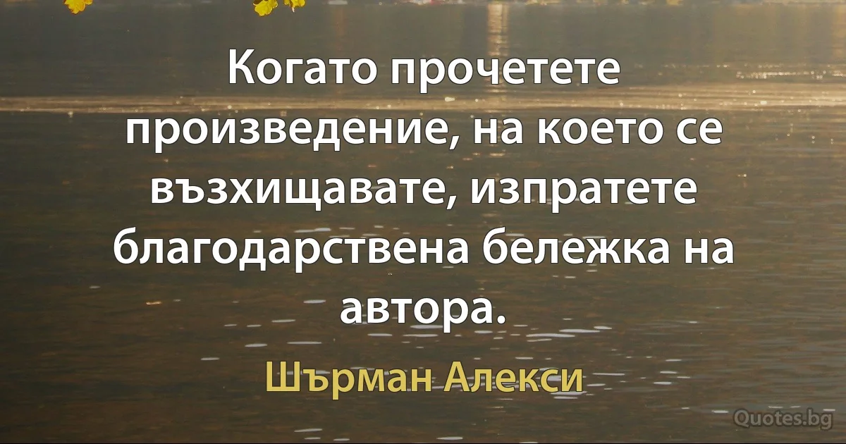 Когато прочетете произведение, на което се възхищавате, изпратете благодарствена бележка на автора. (Шърман Алекси)