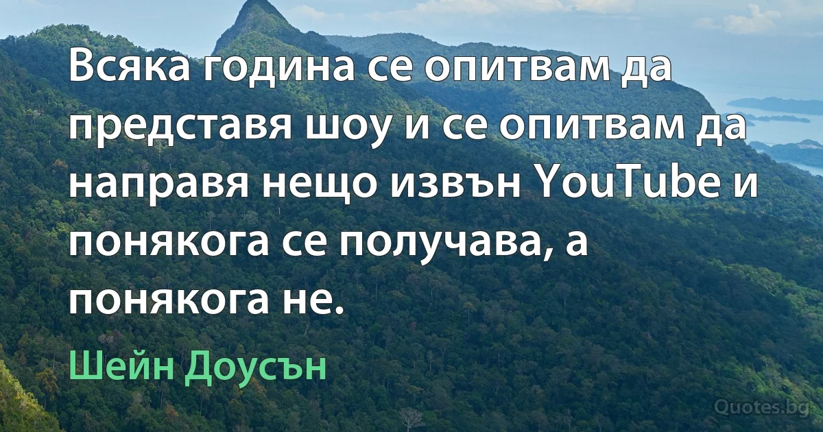 Всяка година се опитвам да представя шоу и се опитвам да направя нещо извън YouTube и понякога се получава, а понякога не. (Шейн Доусън)