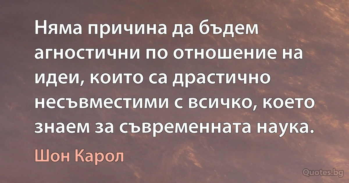 Няма причина да бъдем агностични по отношение на идеи, които са драстично несъвместими с всичко, което знаем за съвременната наука. (Шон Карол)