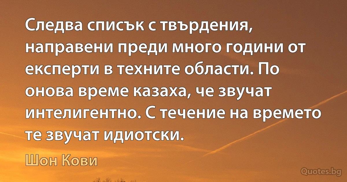 Следва списък с твърдения, направени преди много години от експерти в техните области. По онова време казаха, че звучат интелигентно. С течение на времето те звучат идиотски. (Шон Кови)