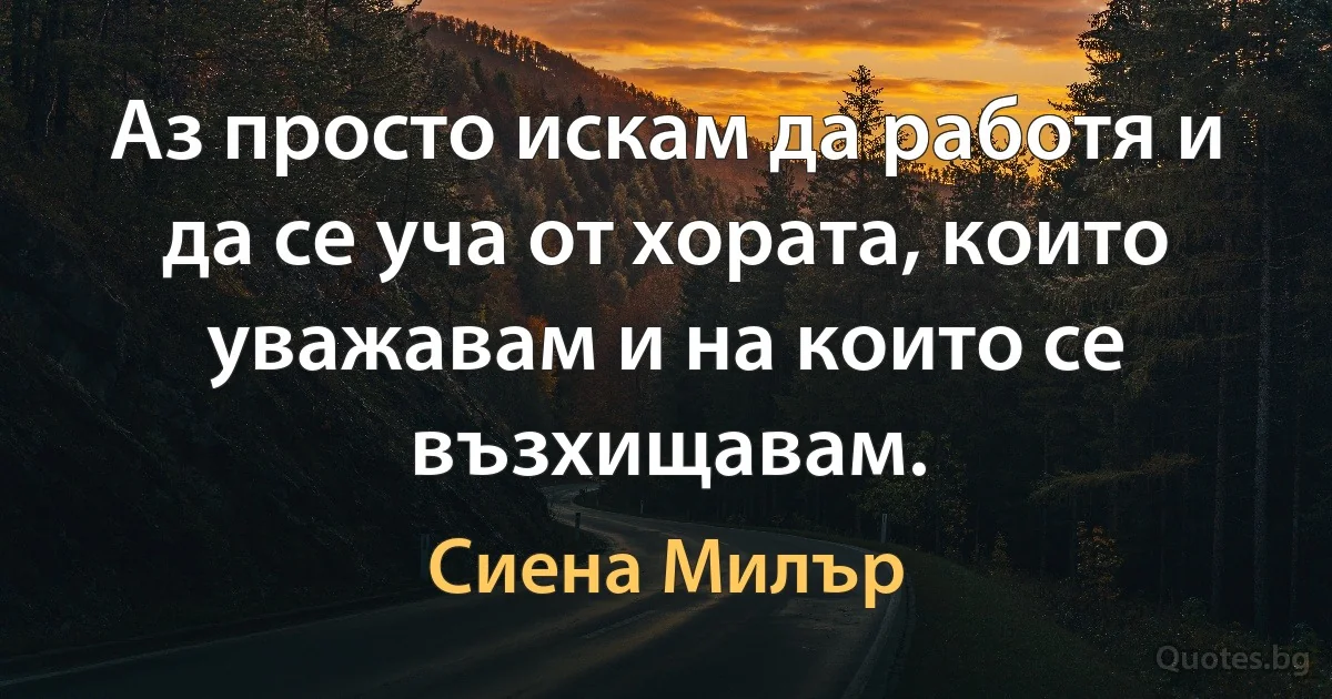 Аз просто искам да работя и да се уча от хората, които уважавам и на които се възхищавам. (Сиена Милър)