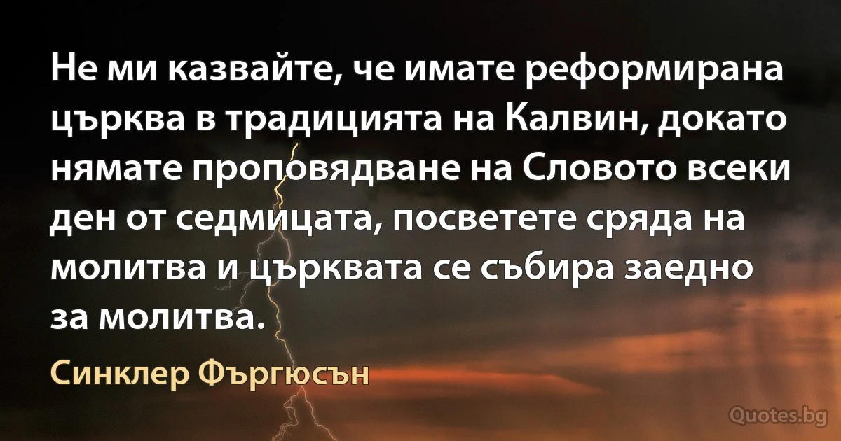 Не ми казвайте, че имате реформирана църква в традицията на Калвин, докато нямате проповядване на Словото всеки ден от седмицата, посветете сряда на молитва и църквата се събира заедно за молитва. (Синклер Фъргюсън)