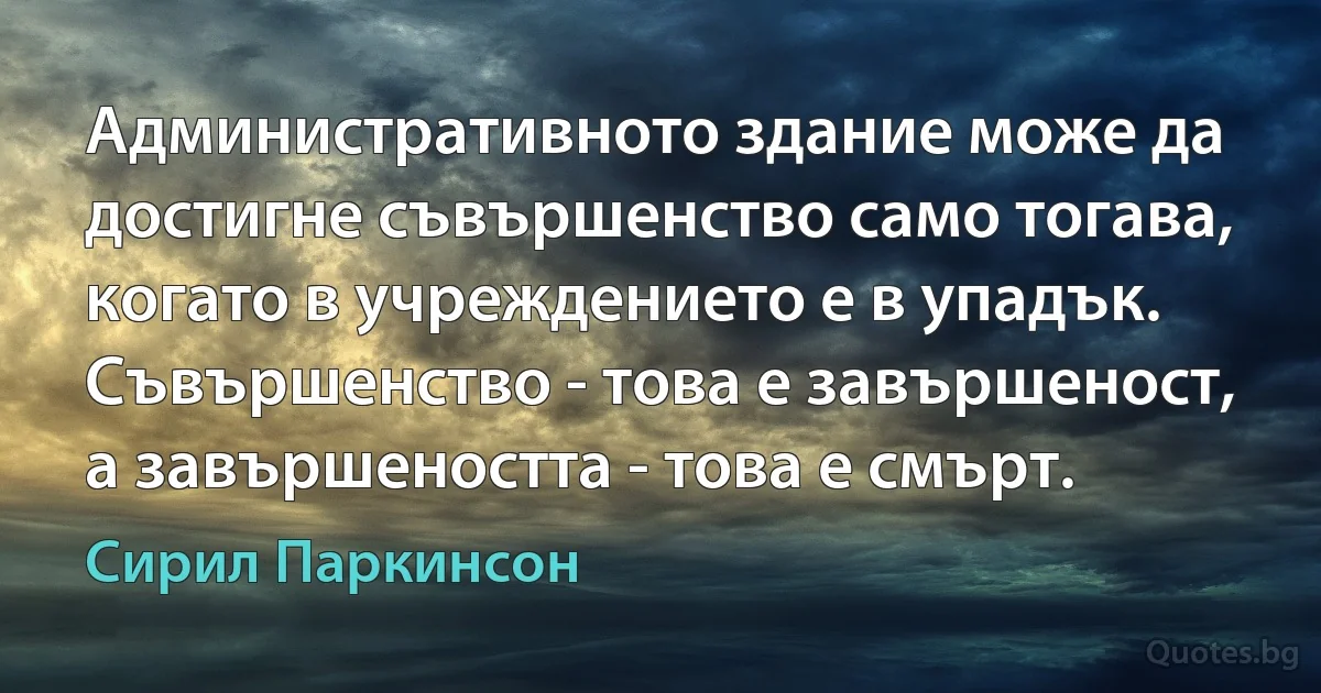 Административното здание може да достигне съвършенство само тогава, когато в учреждението е в упадък. Съвършенство - това е завършеност, а завършеността - това е смърт. (Сирил Паркинсон)