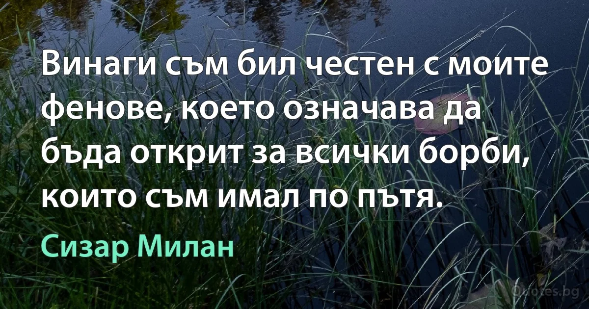 Винаги съм бил честен с моите фенове, което означава да бъда открит за всички борби, които съм имал по пътя. (Сизар Милан)