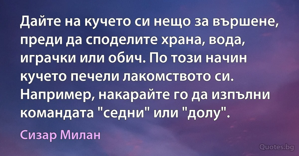 Дайте на кучето си нещо за вършене, преди да споделите храна, вода, играчки или обич. По този начин кучето печели лакомството си. Например, накарайте го да изпълни командата "седни" или "долу". (Сизар Милан)