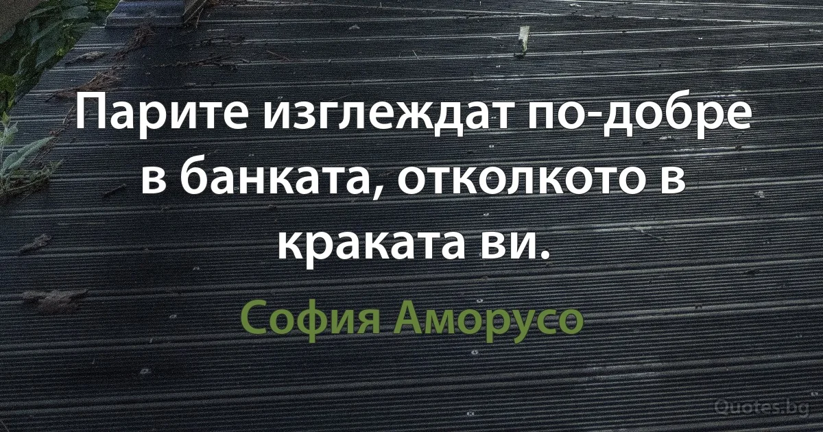 Парите изглеждат по-добре в банката, отколкото в краката ви. (София Аморусо)