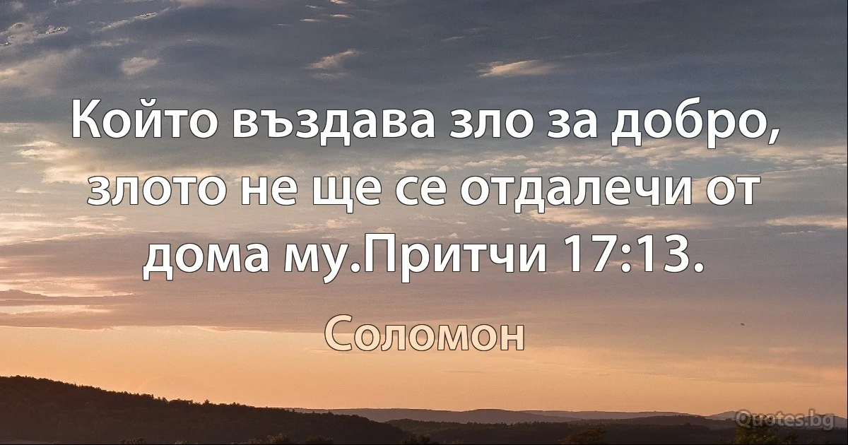 Който въздава зло за добро, злото не ще се отдалечи от дома му.Притчи 17:13. (Соломон)