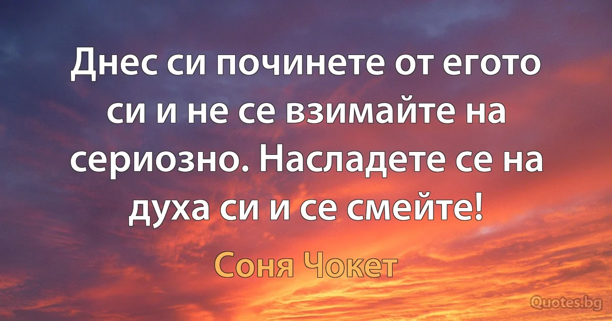 Днес си починете от егото си и не се взимайте на сериозно. Насладете се на духа си и се смейте! (Соня Чокет)