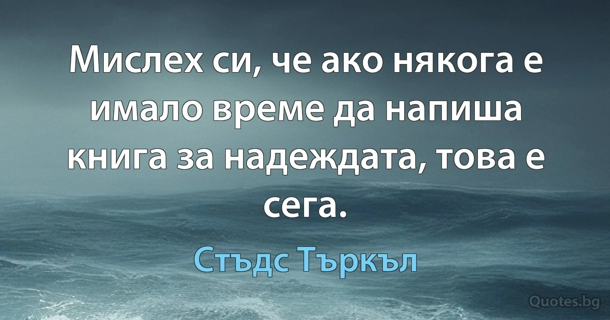 Мислех си, че ако някога е имало време да напиша книга за надеждата, това е сега. (Стъдс Търкъл)