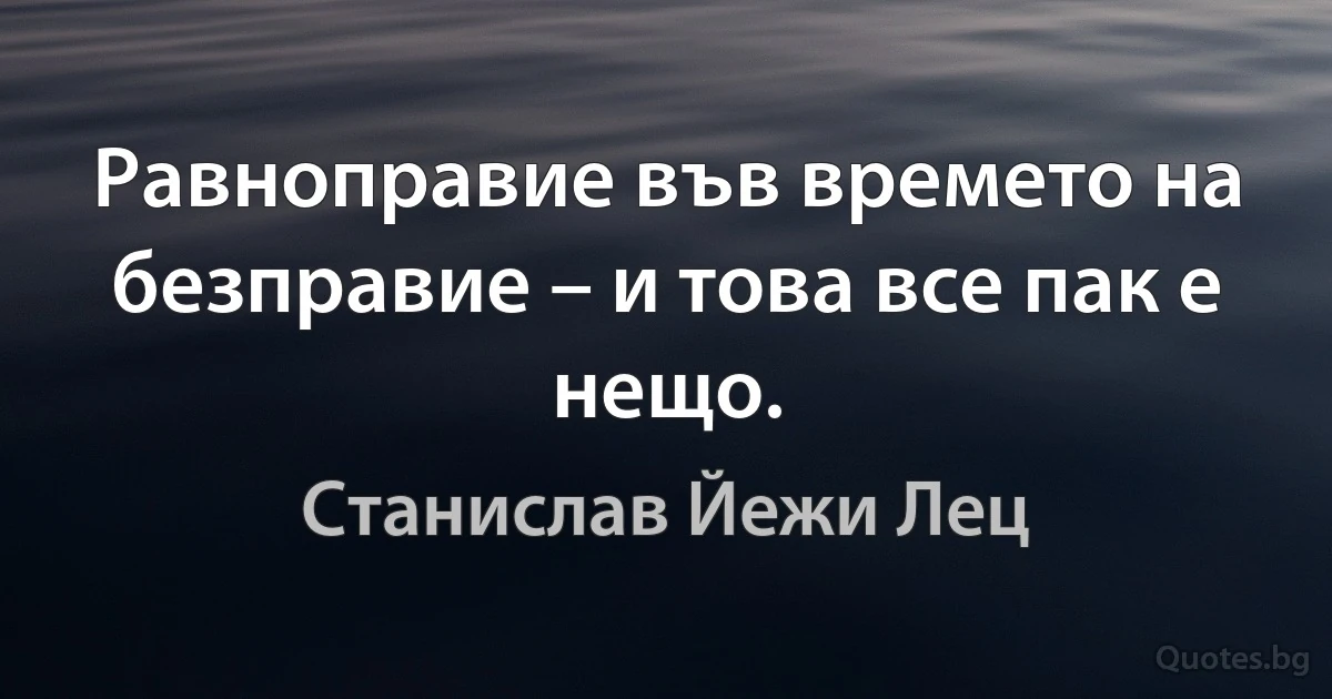 Равноправие във времето на безправие – и това все пак е нещо. (Станислав Йежи Лец)