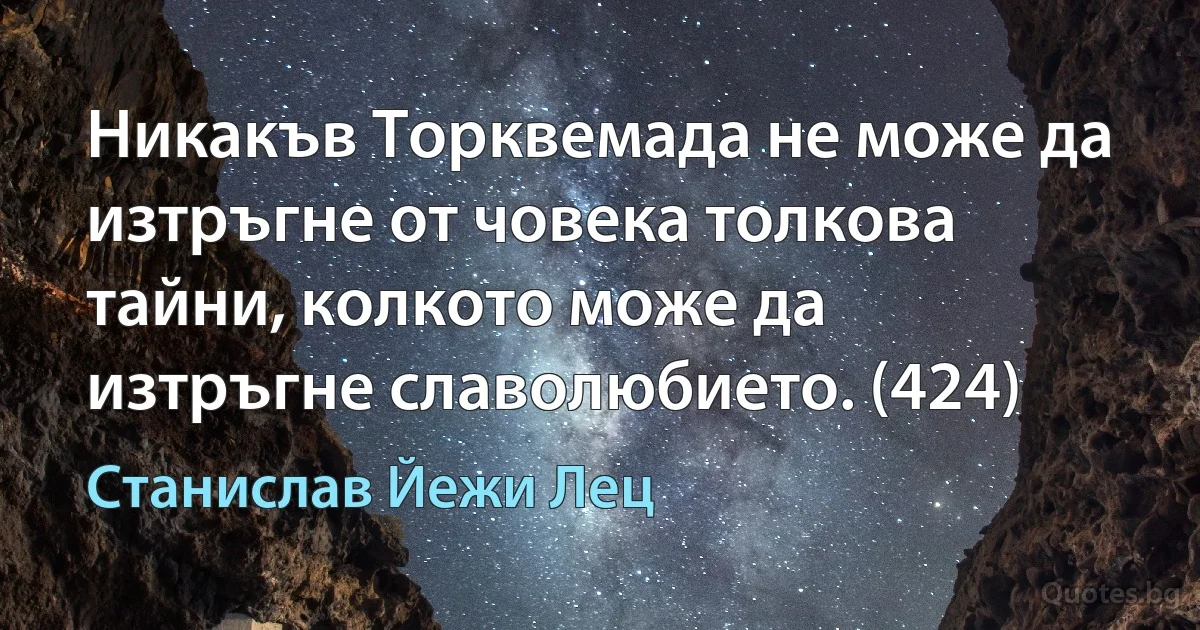 Никакъв Торквемада не може да изтръгне от човека толкова тайни, колкото може да изтръгне славолюбието. (424) (Станислав Йежи Лец)