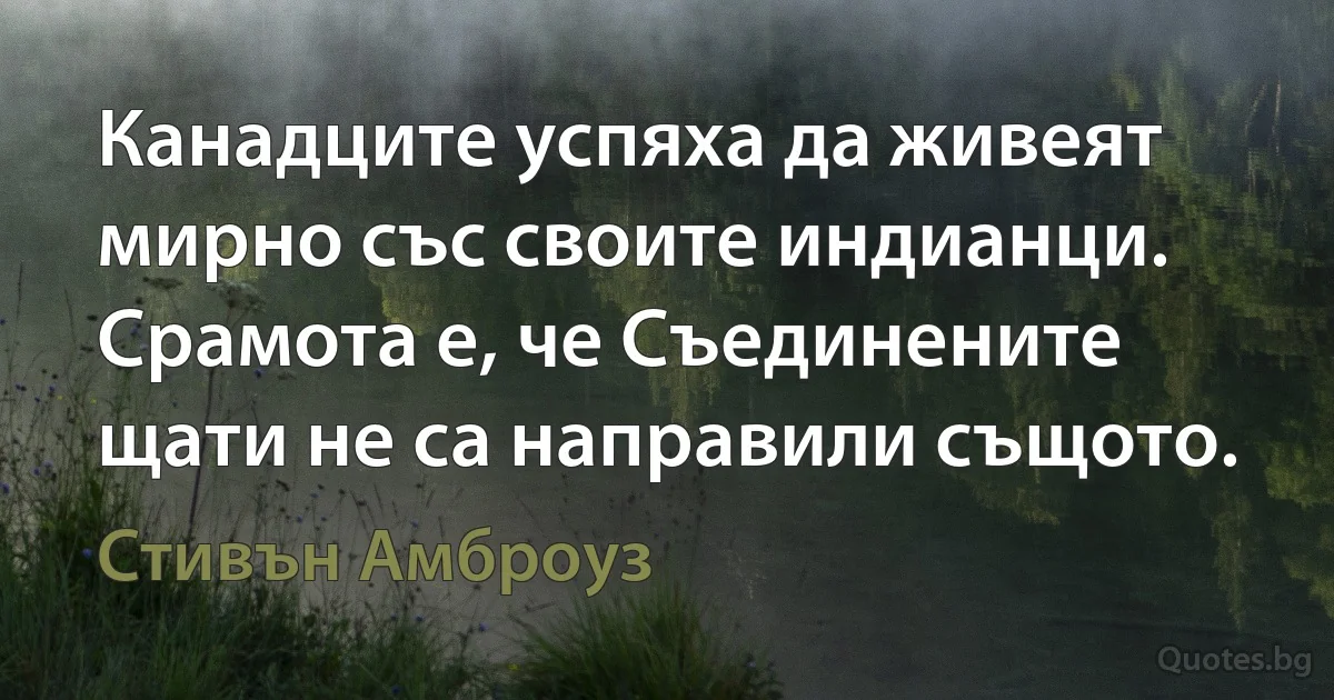 Канадците успяха да живеят мирно със своите индианци. Срамота е, че Съединените щати не са направили същото. (Стивън Амброуз)