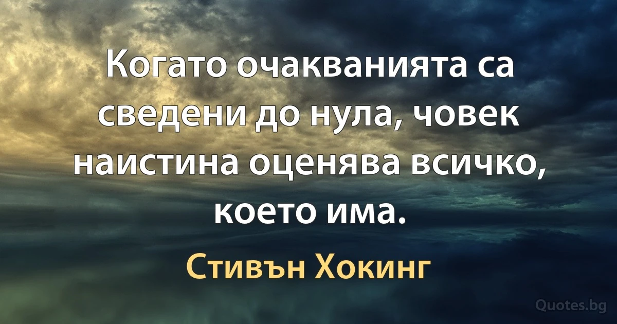 Когато очакванията са сведени до нула, човек наистина оценява всичко, което има. (Стивън Хокинг)