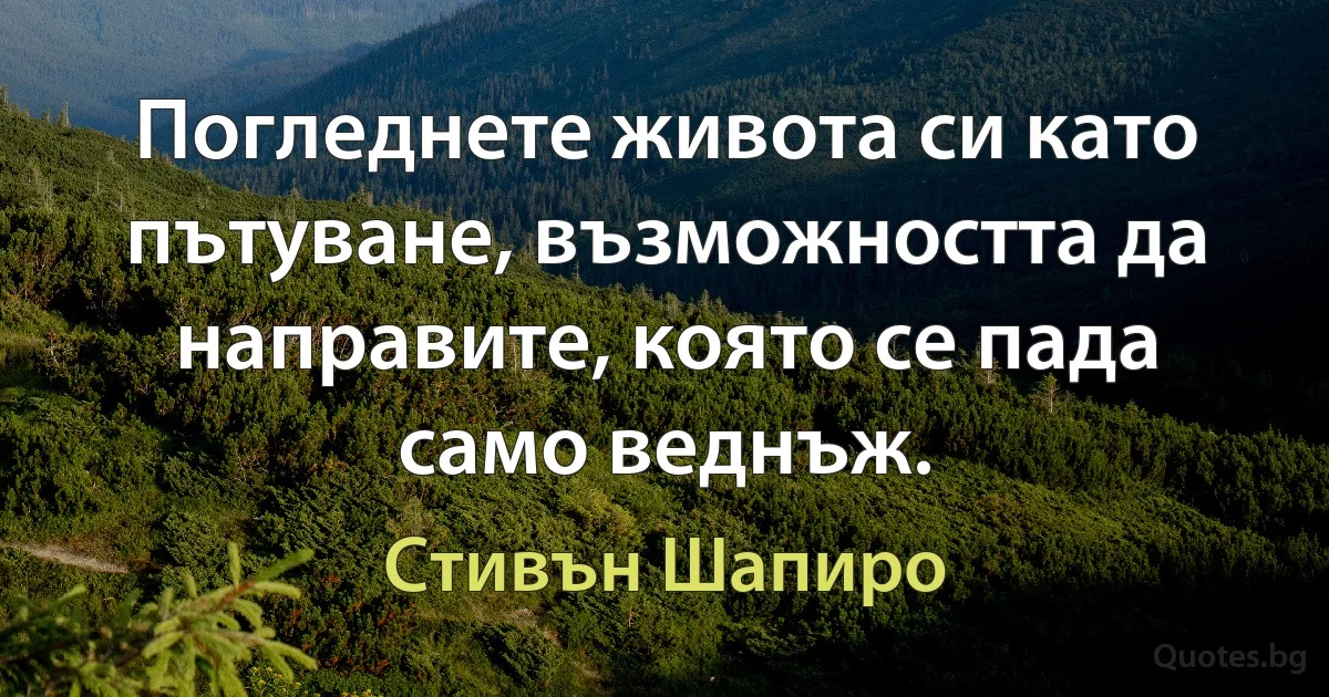 Погледнете живота си като пътуване, възможността да направите, която се пада само веднъж. (Стивън Шапиро)