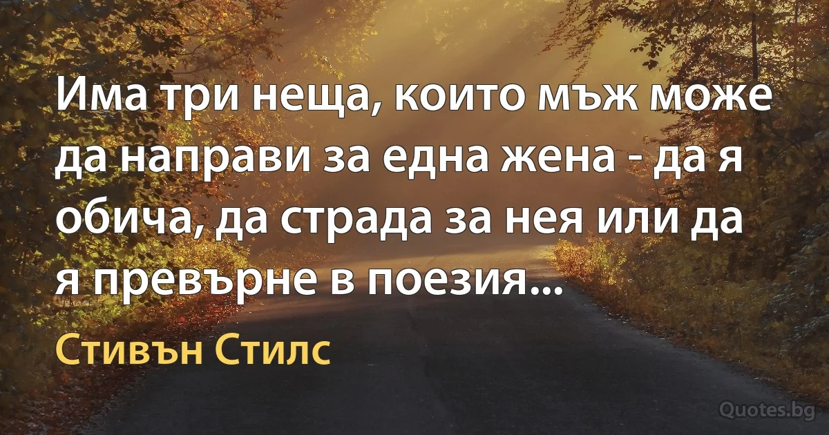 Има три неща, които мъж може да направи за една жена - да я обича, да страда за нея или да я превърне в поезия... (Стивън Стилс)