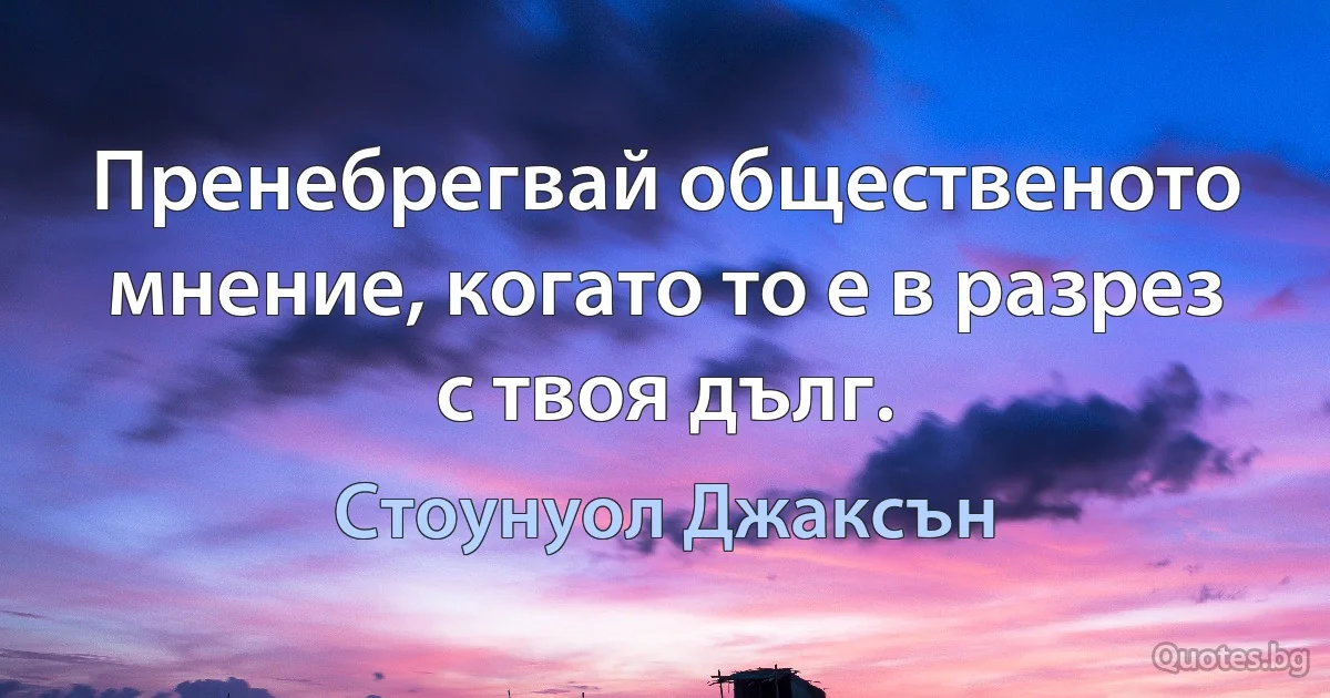 Пренебрегвай общественото мнение, когато то е в разрез с твоя дълг. (Стоунуол Джаксън)