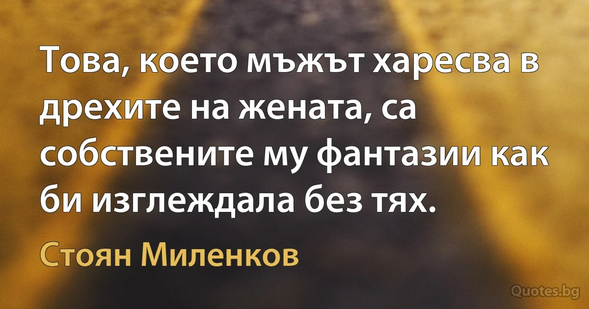 Това, което мъжът харесва в дрехите на жената, са собствените му фантазии как би изглеждала без тях. (Стоян Миленков)