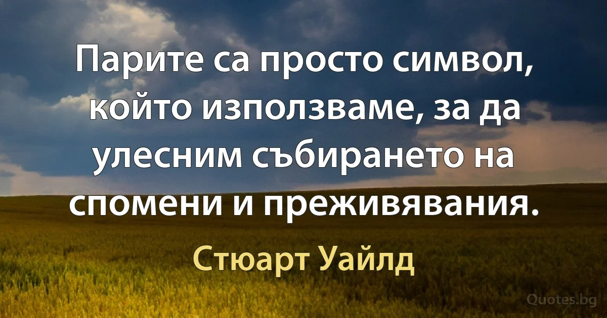 Парите са просто символ, който използваме, за да улесним събирането на спомени и преживявания. (Стюарт Уайлд)