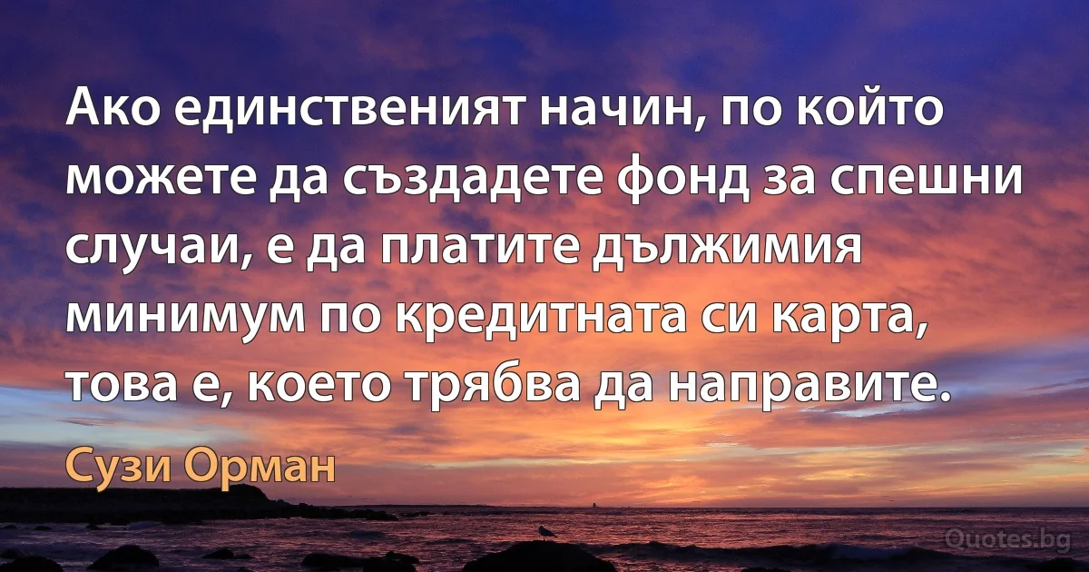 Ако единственият начин, по който можете да създадете фонд за спешни случаи, е да платите дължимия минимум по кредитната си карта, това е, което трябва да направите. (Сузи Орман)