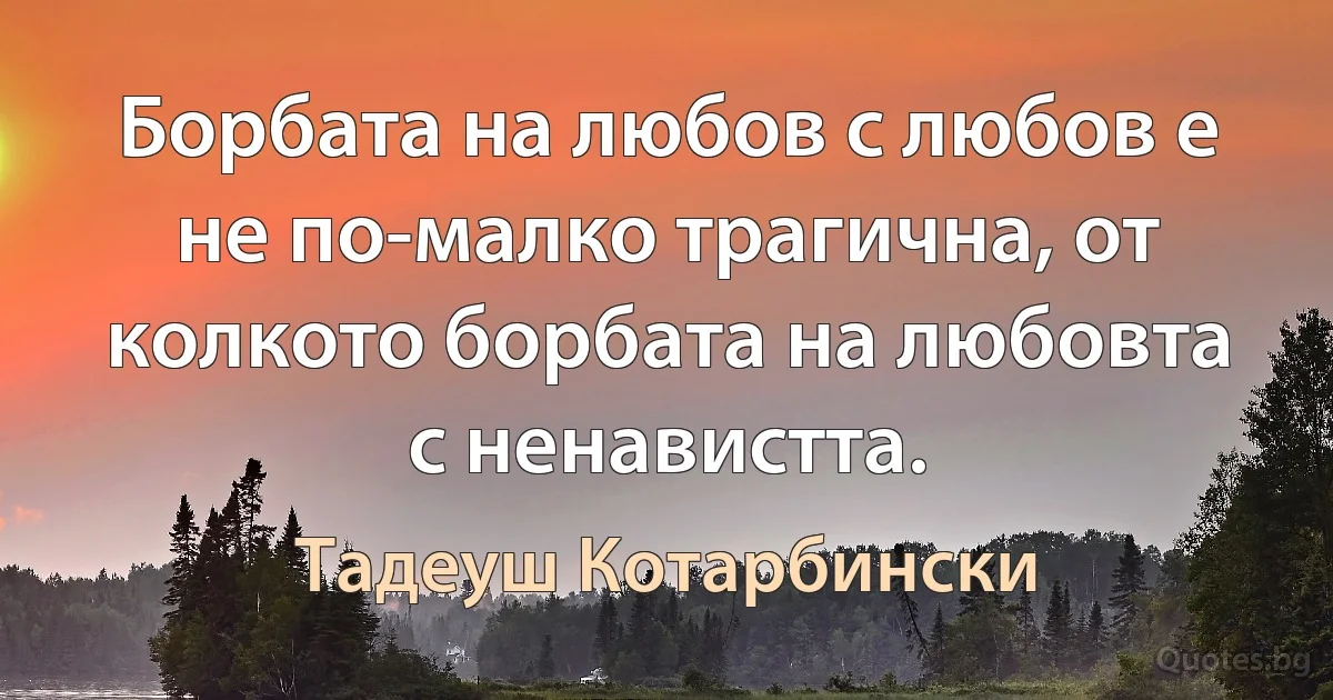 Борбата на любов с любов е не по-малко трагична, от колкото борбата на любовта с ненавистта. (Тадеуш Котарбински)