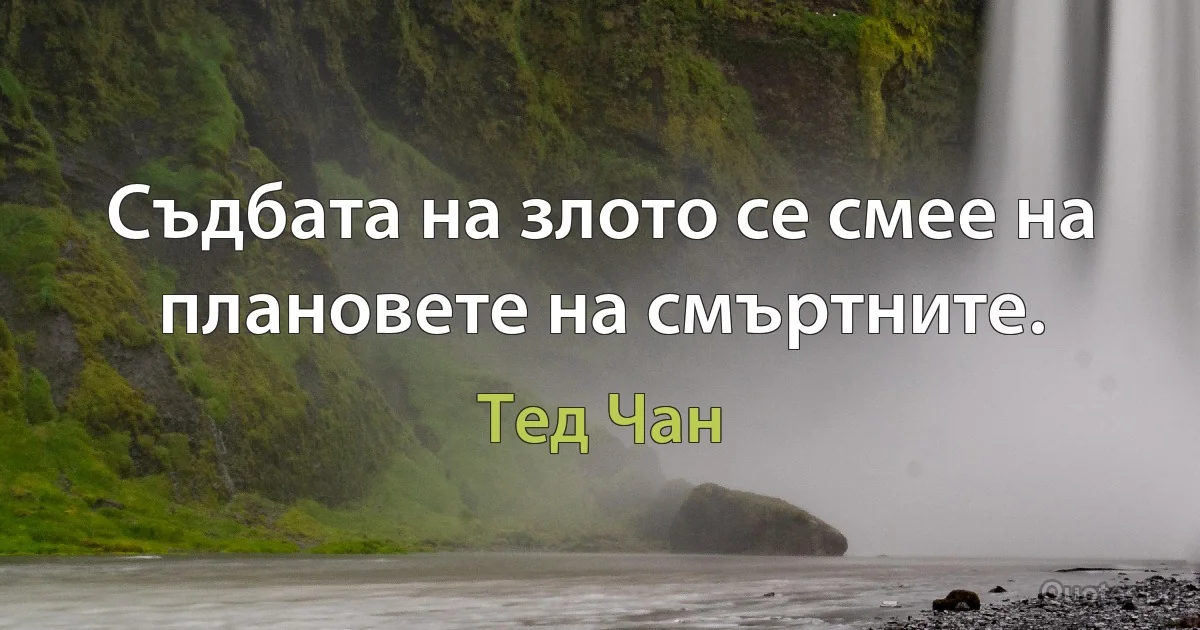 Съдбата на злото се смее на плановете на смъртните. (Тед Чан)