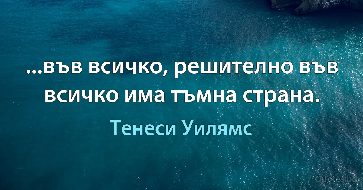 ...във всичко, решително във всичко има тъмна страна. (Тенеси Уилямс)