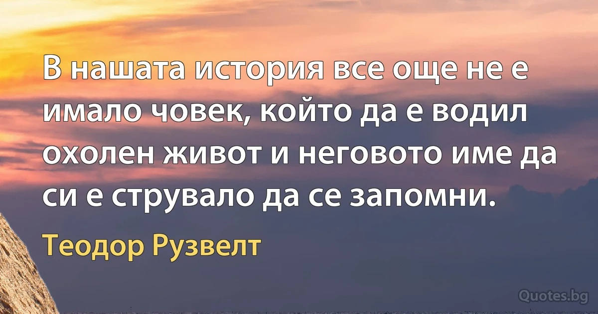 В нашата история все още не е имало човек, който да е водил охолен живот и неговото име да си е струвало да се запомни. (Теодор Рузвелт)