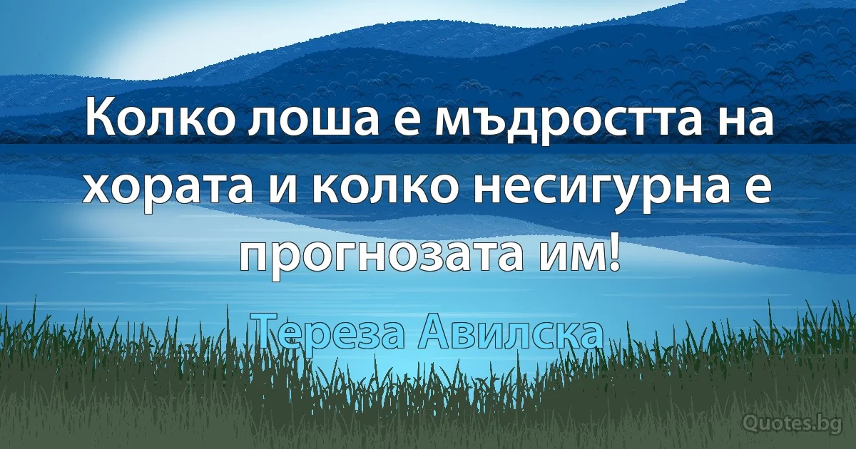 Колко лоша е мъдростта на хората и колко несигурна е прогнозата им! (Тереза Авилска)