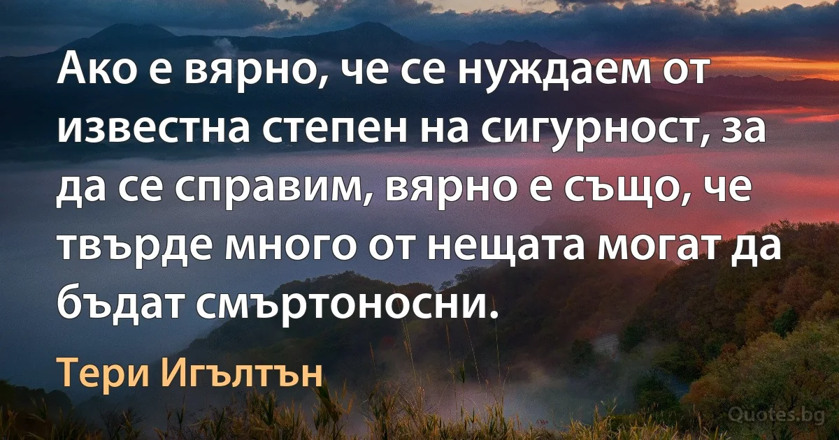 Ако е вярно, че се нуждаем от известна степен на сигурност, за да се справим, вярно е също, че твърде много от нещата могат да бъдат смъртоносни. (Тери Игълтън)