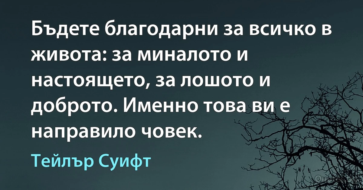 Бъдете благодарни за всичко в живота: за миналото и настоящето, за лошото и доброто. Именно това ви е направило човек. (Тейлър Суифт)