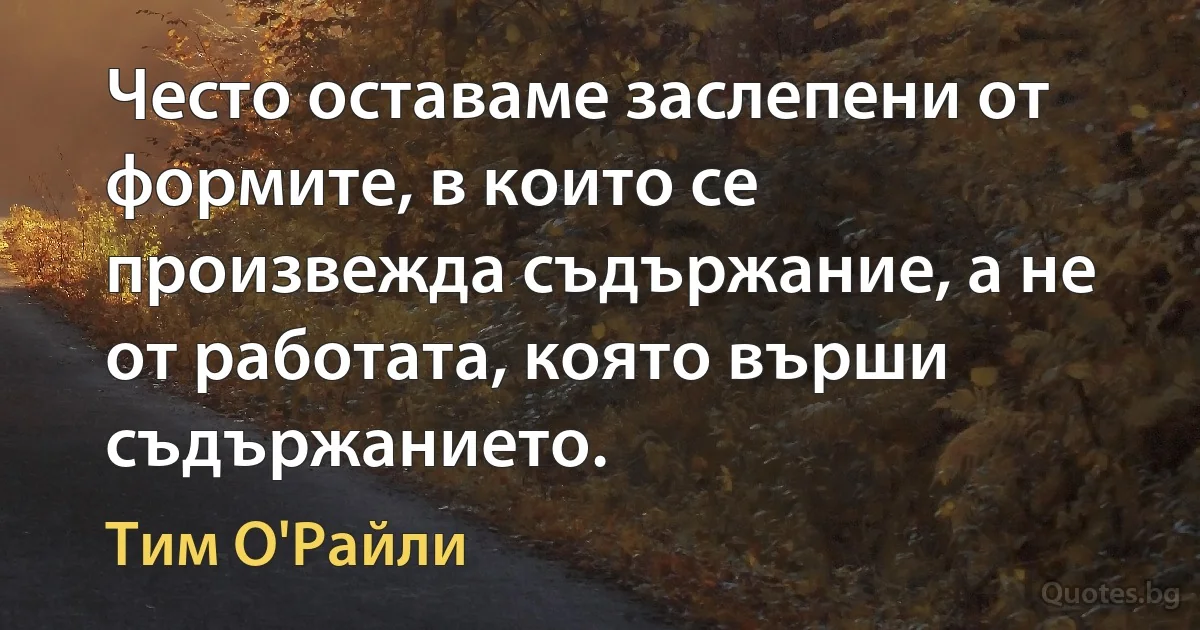 Често оставаме заслепени от формите, в които се произвежда съдържание, а не от работата, която върши съдържанието. (Тим О'Райли)