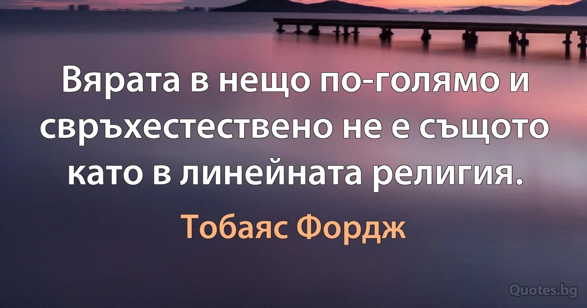 Вярата в нещо по-голямо и свръхестествено не е същото като в линейната религия. (Тобаяс Фордж)