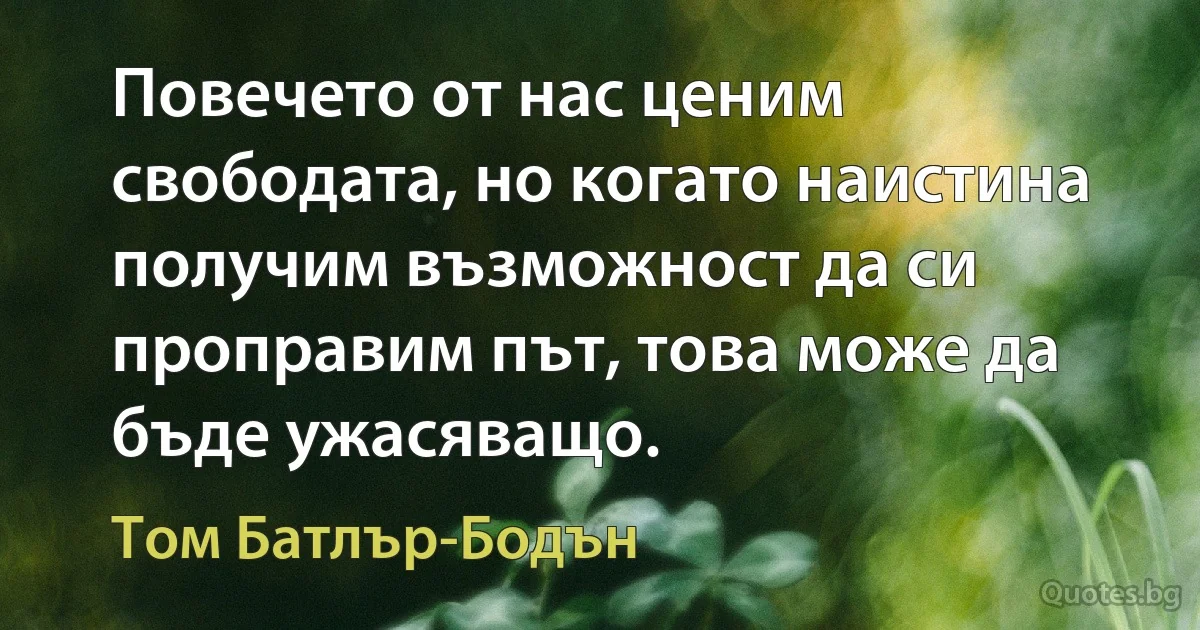 Повечето от нас ценим свободата, но когато наистина получим възможност да си проправим път, това може да бъде ужасяващо. (Том Батлър-Бодън)