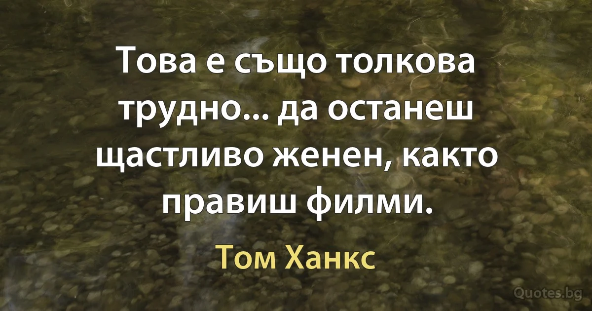 Това е също толкова трудно... да останеш щастливо женен, както правиш филми. (Том Ханкс)