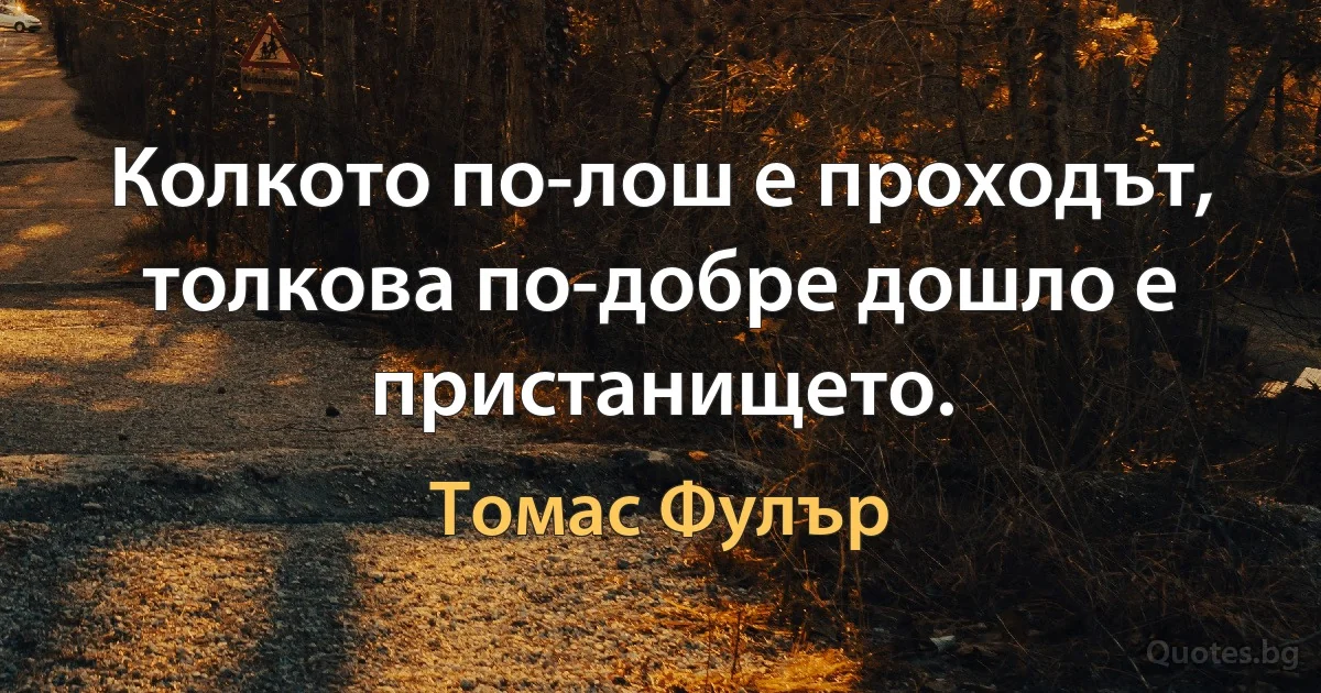 Колкото по-лош е проходът, толкова по-добре дошло е пристанището. (Томас Фулър)