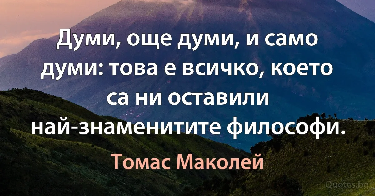 Думи, още думи, и само думи: това е всичко, което са ни оставили най-знаменитите философи. (Томас Маколей)