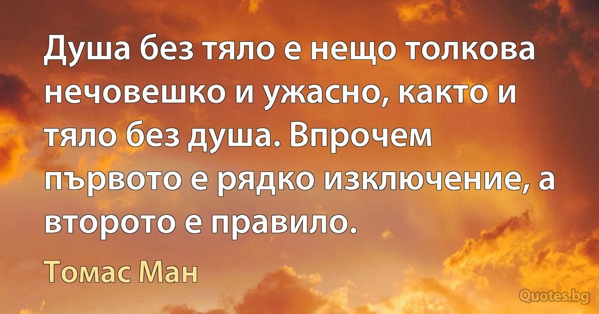 Душа без тяло е нещо толкова нечовешко и ужасно, както и тяло без душа. Впрочем първото е рядко изключение, а второто е правило. (Томас Ман)