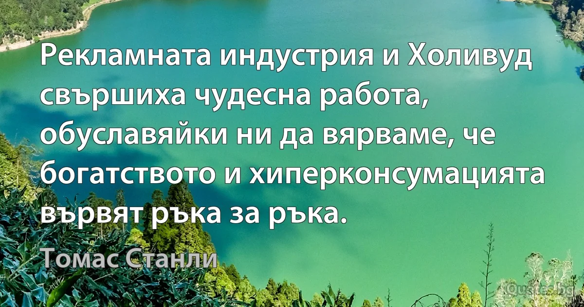 Рекламната индустрия и Холивуд свършиха чудесна работа, обуславяйки ни да вярваме, че богатството и хиперконсумацията вървят ръка за ръка. (Томас Станли)