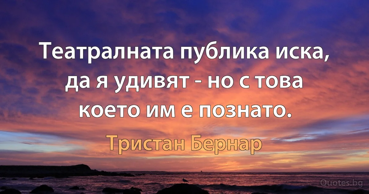 Театралната публика иска, да я удивят - но с това което им е познато. (Тристан Бернар)