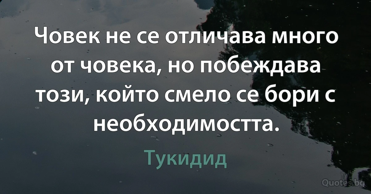 Човек не се отличава много от човека, но побеждава този, който смело се бори с необходимостта. (Тукидид)